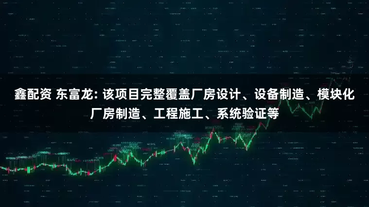 鑫配资 东富龙: 该项目完整覆盖厂房设计、设备制造、模块化厂房制造、工程施工、系统验证等