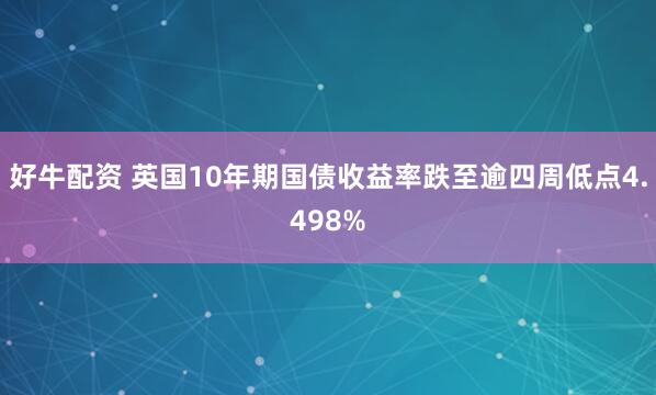 好牛配资 英国10年期国债收益率跌至逾四周低点4.498%