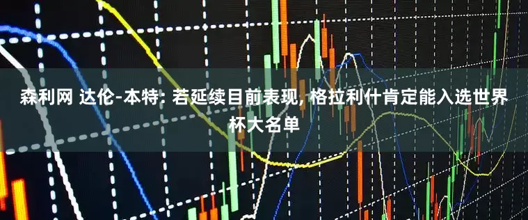 森利网 达伦-本特: 若延续目前表现, 格拉利什肯定能入选世界杯大名单