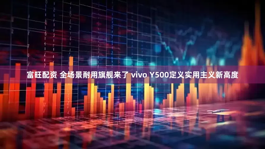 富旺配资 全场景耐用旗舰来了 vivo Y500定义实用主义新高度