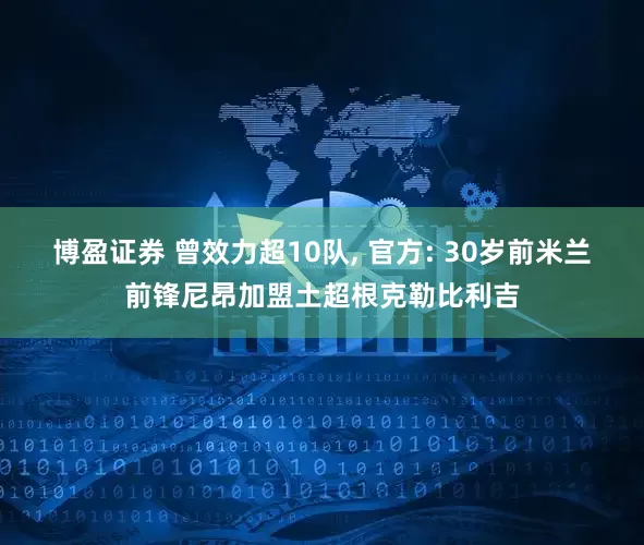 博盈证券 曾效力超10队, 官方: 30岁前米兰前锋尼昂加盟土超根克勒比利吉