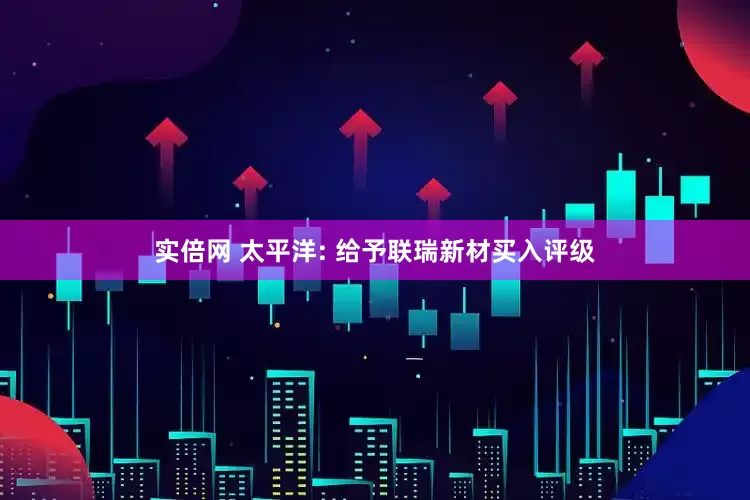实倍网 太平洋: 给予联瑞新材买入评级