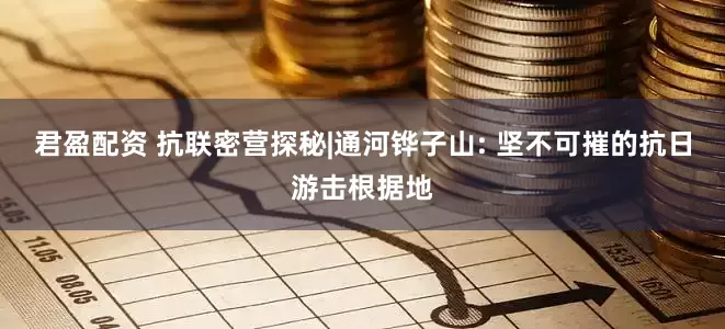 君盈配资 抗联密营探秘|通河铧子山: 坚不可摧的抗日游击根据地