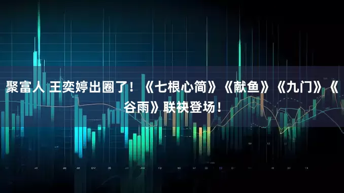 聚富人 王奕婷出圈了！《七根心简》《献鱼》《九门》《谷雨》联袂登场！