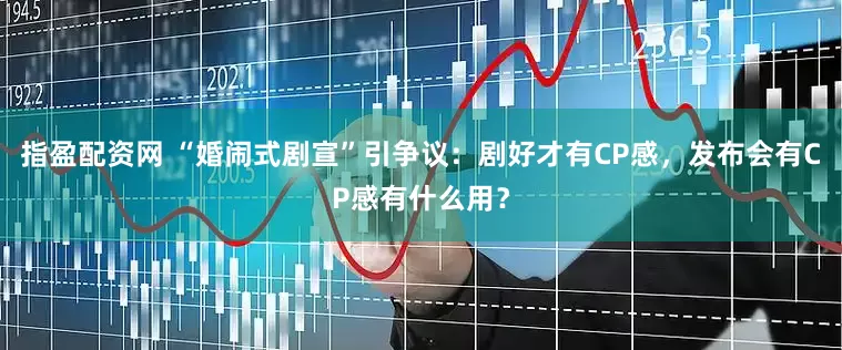 指盈配资网 “婚闹式剧宣”引争议：剧好才有CP感，发布会有CP感有什么用？