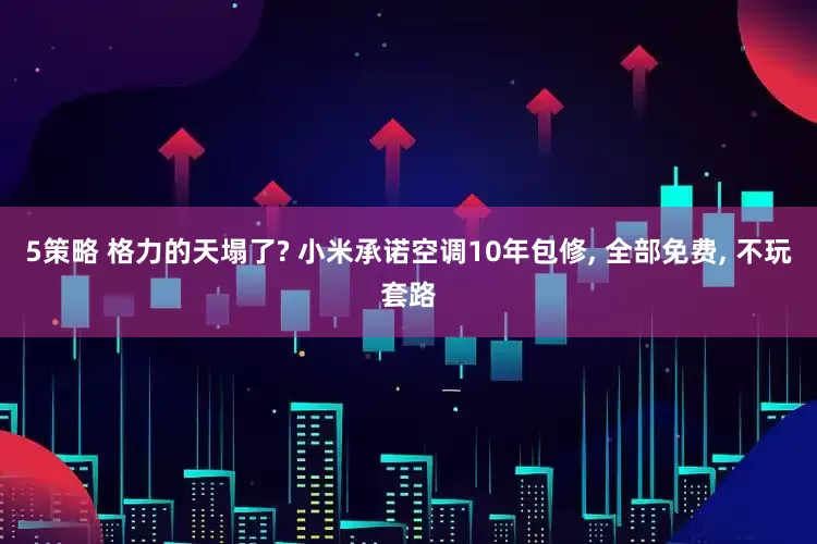 5策略 格力的天塌了? 小米承诺空调10年包修, 全部免费, 不玩套路