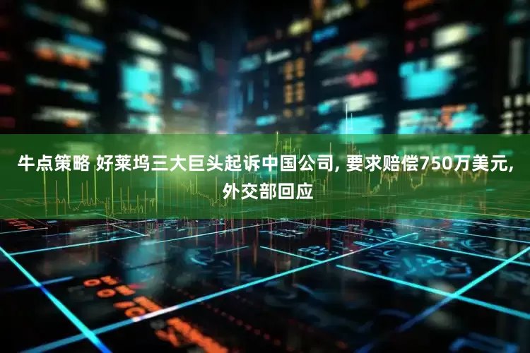 牛点策略 好莱坞三大巨头起诉中国公司, 要求赔偿750万美元, 外交部回应