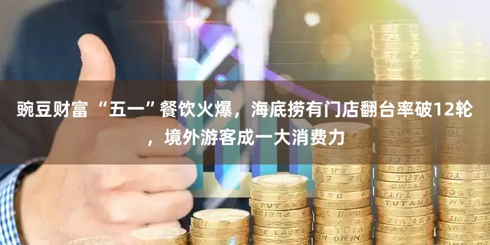 豌豆财富 “五一”餐饮火爆，海底捞有门店翻台率破12轮，境外游客成一大消费力
