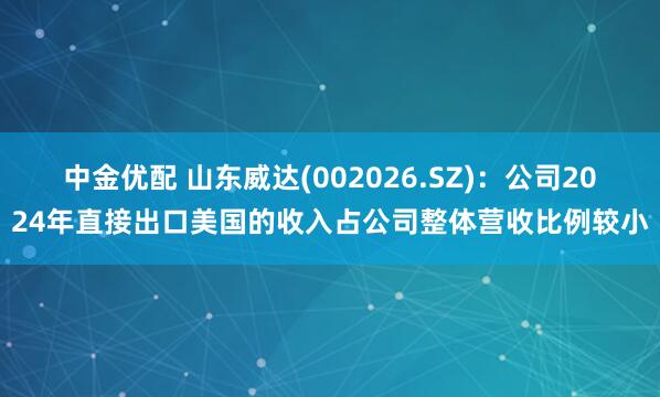 中金优配 山东威达(002026.SZ)：公司2024年直接出口美国的收入占公司整体营收比例较小