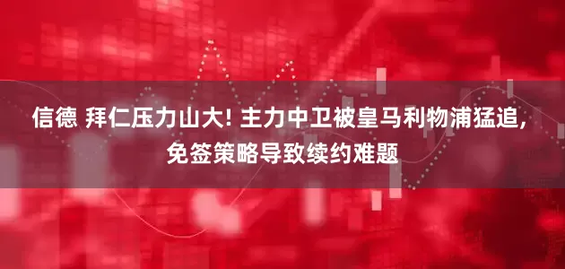 信德 拜仁压力山大! 主力中卫被皇马利物浦猛追, 免签策略导致续约难题