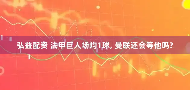 弘益配资 法甲巨人场均1球, 曼联还会等他吗?