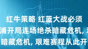 红牛策略 红蓝大战必须赢! 利物浦开局连场绝杀暗藏危机, 艰难赛程从此开始