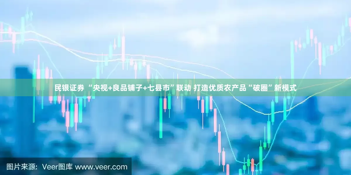民银证券 “央视+良品铺子+七县市”联动 打造优质农产品“破圈”新模式