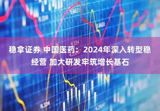 稳拿证券 中国医药：2024年深入转型稳经营 加大研发牢筑增长基石