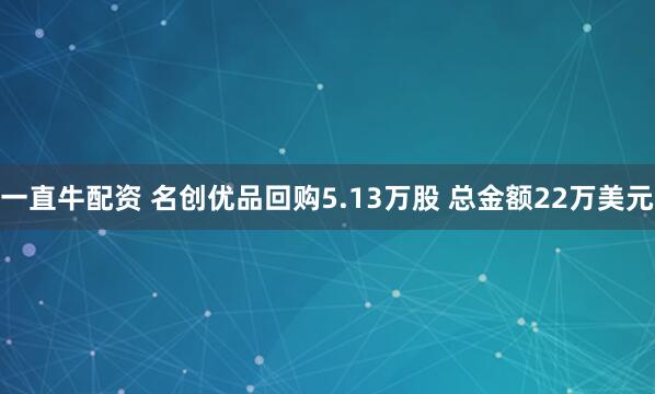 一直牛配资 名创优品回购5.13万股 总金额22万美元