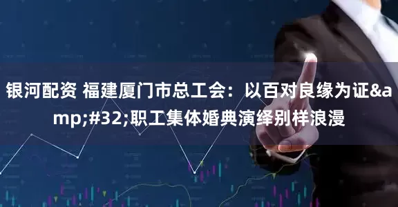 银河配资 福建厦门市总工会:以百对良缘为证 职工集体婚典演绎别样浪漫
