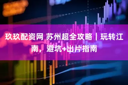 玖玖配资网 苏州超全攻略｜玩转江南，避坑+出片指南