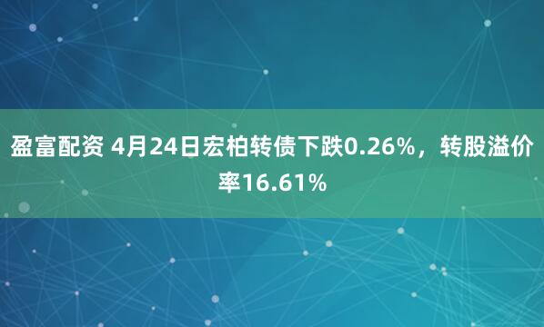 盈富配资 4月24日宏柏转债下跌0.26%，转股溢价率16.61%