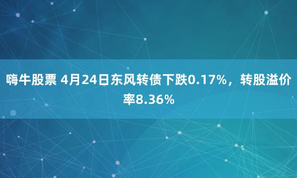 嗨牛股票 4月24日东风转债下跌0.17%，转股溢价率8.36%