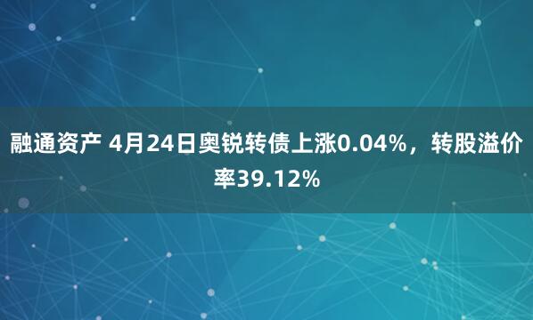 融通资产 4月24日奥锐转债上涨0.04%，转股溢价率39.12%