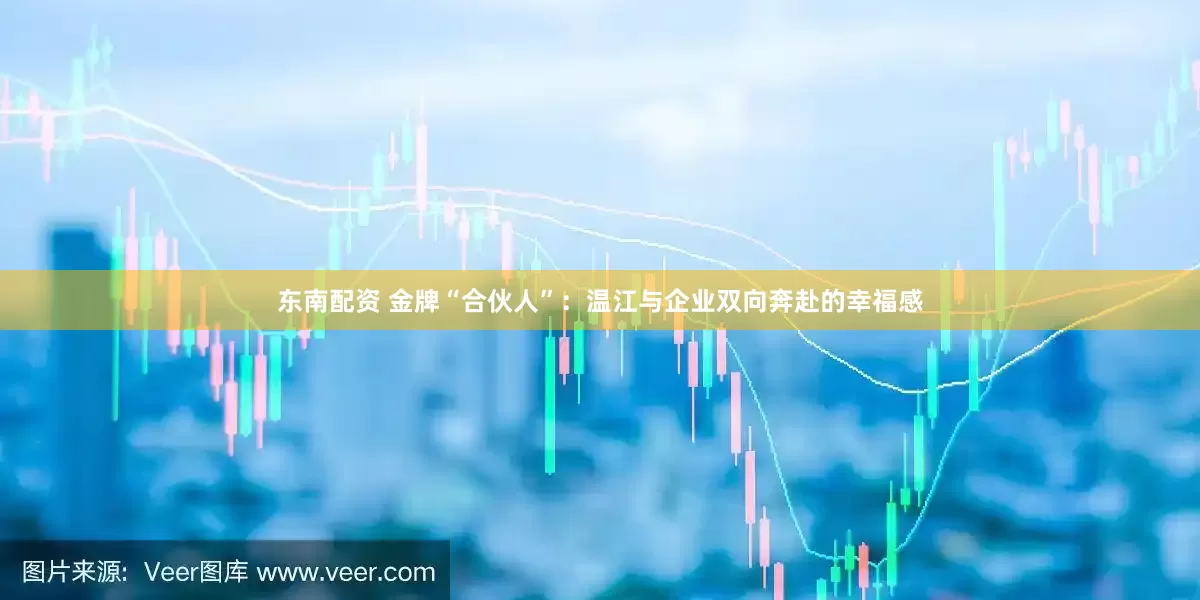东南配资 金牌“合伙人”：温江与企业双向奔赴的幸福感