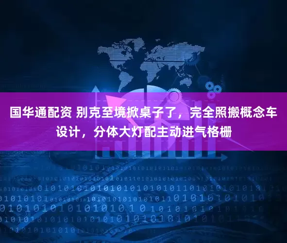 国华通配资 别克至境掀桌子了，完全照搬概念车设计，分体大灯配主动进气格栅