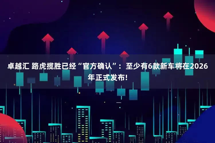 卓越汇 路虎揽胜已经“官方确认”：至少有6款新车将在2026年正式发布!