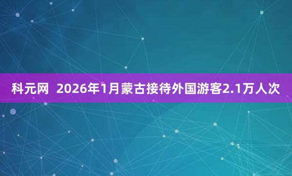 科元网  2026年1月蒙古接待外国游客2.1万人次