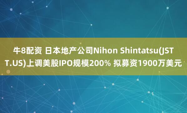 牛8配资 日本地产公司Nihon Shintatsu(JSTT.US)上调美股IPO规模200% 拟募资1900万美元