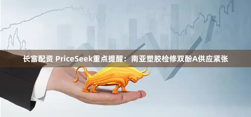 长富配资 PriceSeek重点提醒：南亚塑胶检修双酚A供应紧张