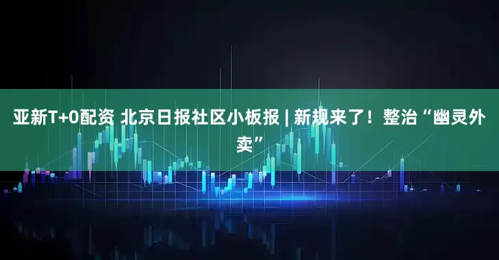 亚新T+0配资 北京日报社区小板报 | 新规来了！整治“幽灵外卖”