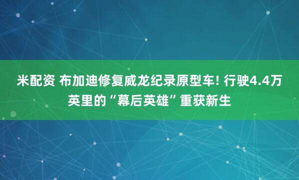 米配资 布加迪修复威龙纪录原型车! 行驶4.4万英里的“幕后英雄”重获新生