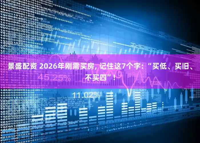 景盛配资 2026年刚需买房, 记住这7个字: “买低、买旧、不买四”!