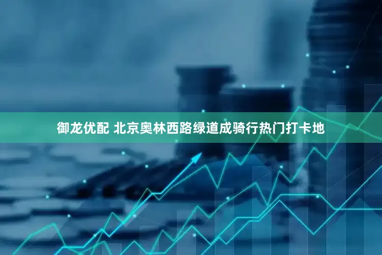 御龙优配 北京奥林西路绿道成骑行热门打卡地