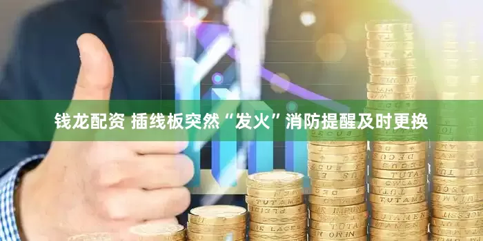 钱龙配资 插线板突然“发火”消防提醒及时更换