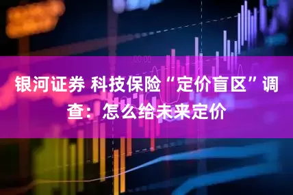 银河证券 科技保险“定价盲区”调查：怎么给未来定价