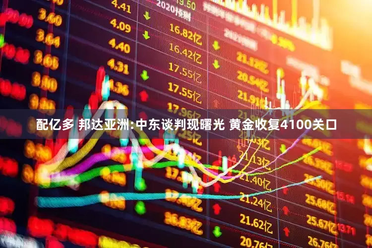 配亿多 邦达亚洲:中东谈判现曙光 黄金收复4100关口