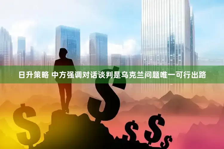 日升策略 中方强调对话谈判是乌克兰问题唯一可行出路